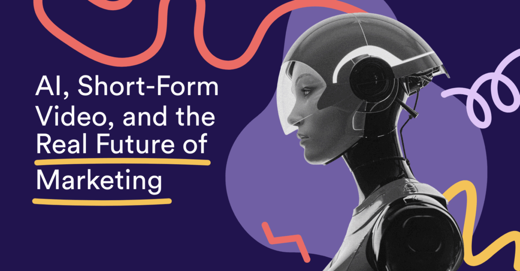 AI, Short-Form Video, and the Real Future of Marketing